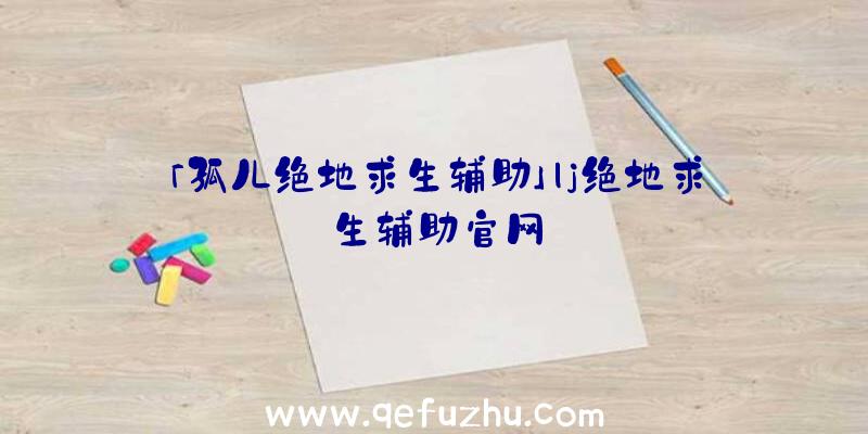 「孤儿绝地求生辅助」|j绝地求生辅助官网